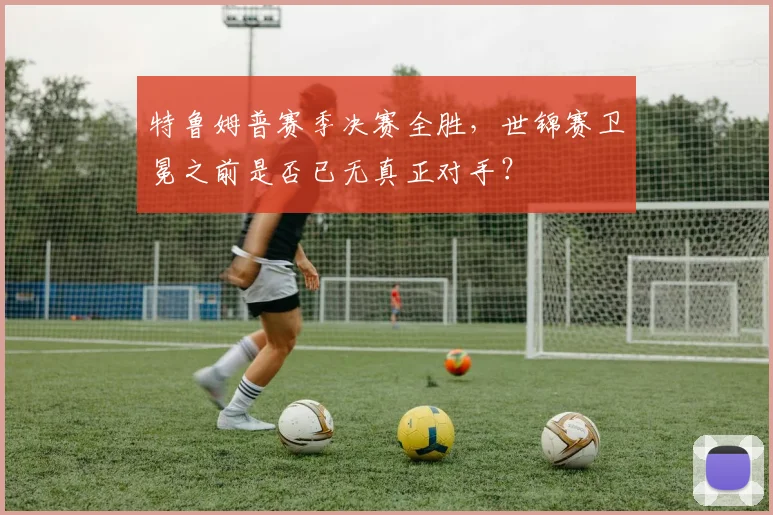特鲁姆普赛季决赛全胜，世锦赛卫冕之前是否已无真正对手？