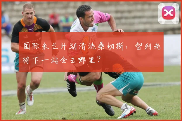 国际米兰计划清洗桑切斯，智利老将下一站会去哪里？