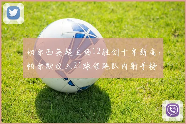 切尔西英超主场12胜创十年新高,帕尔默攻入21球领跑队内射手榜