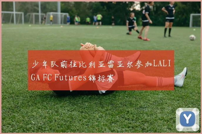 少年队前往比利亚雷亚尔参加LALIGA FC Futures锦标赛