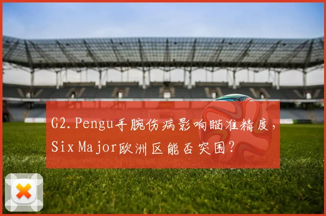 G2.Pengu手腕伤病影响瞄准精度，Six Major欧洲区能否突围？