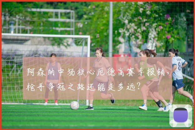 阿森纳中场核心厄德高赛季报销,枪手争冠之路还能走多远?