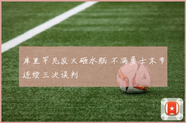 库里罕见发火砸水瓶 不满勇士末节连续三次误判