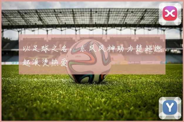 以足球之名,东风风神助力楚超燃起滚烫热爱