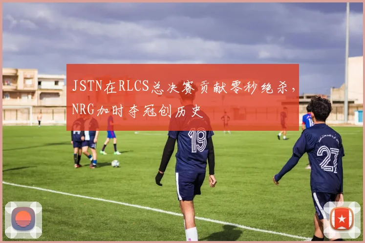 JSTN在RLCS总决赛贡献零秒绝杀,NRG加时夺冠创历史