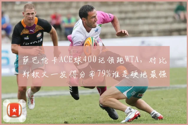 萨巴伦卡ACE球400记领跑WTA,对比郑钦文一发得分率79%谁是硬地最强发球武器