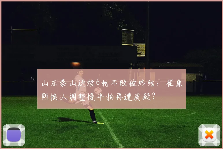 山东泰山连续6轮不败被终结,崔康熙换人调整慢半拍再遭质疑?