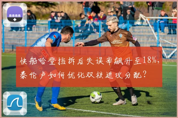 快船哈登挡拆后失误率飙升至18%,泰伦卢如何优化双核进攻分配?