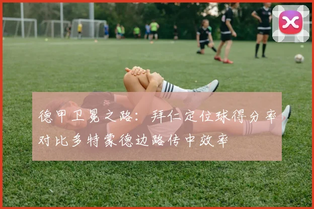 德甲卫冕之路:拜仁定位球得分率对比多特蒙德边路传中效率