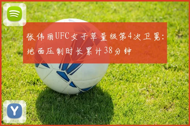 张伟丽UFC女子草量级第4次卫冕:地面压制时长累计38分钟