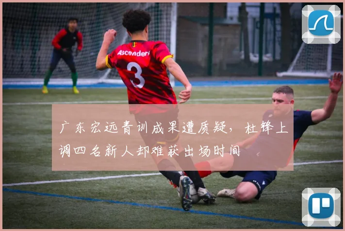 广东宏远青训成果遭质疑,杜锋上调四名新人却难获出场时间