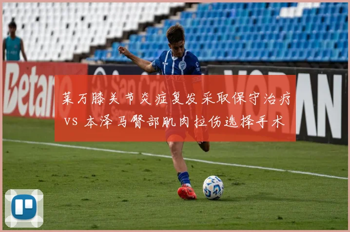 莱万膝关节炎症复发采取保守治疗 vs 本泽马臀部肌肉拉伤选择手术,西甲金靴复出路径迥异