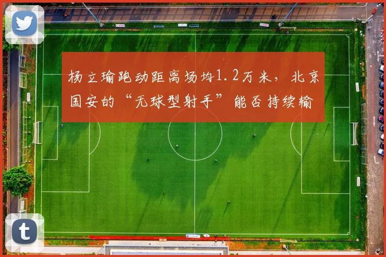 杨立瑜跑动距离场均1.2万米,北京国安的“无球型射手”能否持续输出