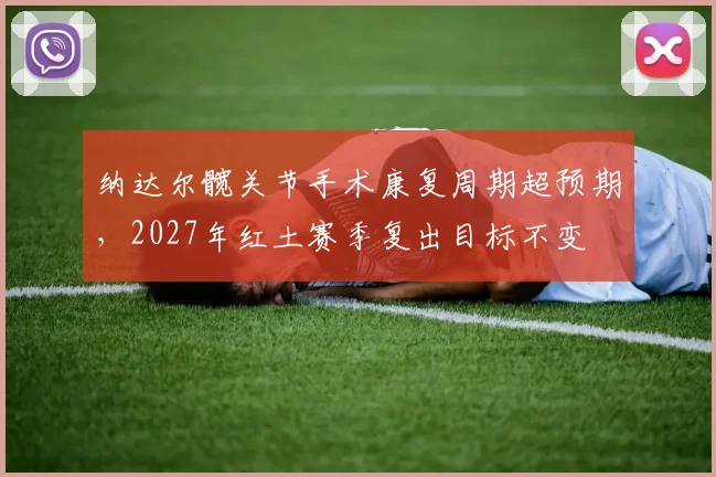 纳达尔髋关节手术康复周期超预期,2027年红土赛季复出目标不变