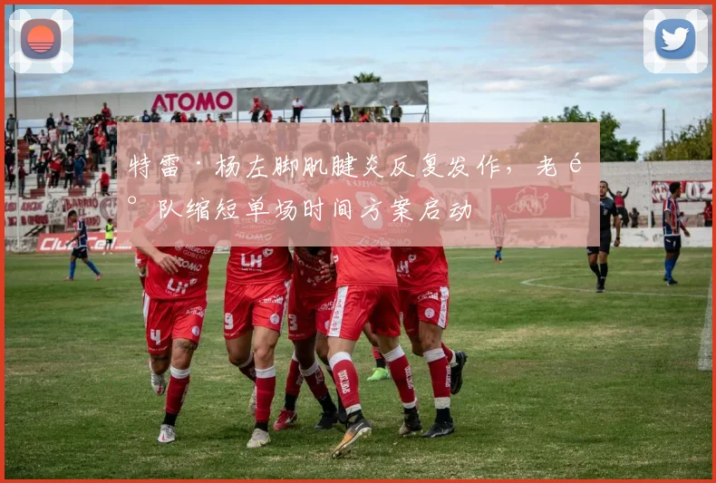 特雷·杨左脚肌腱炎反复发作,老鹰队缩短单场时间方案启动