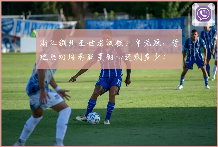 浙江稠州王世龙执教三年无冠，管理层对培养新星耐心还剩多少？