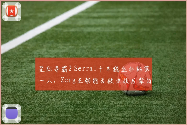 星际争霸2 Serral十年稳坐非韩第一人，Zerg王朝能否被虫族后辈打破？