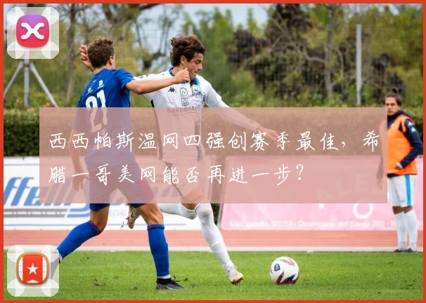 西西帕斯温网四强创赛季最佳,希腊一哥美网能否再进一步?